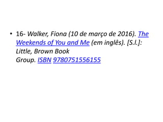• 16- Walker, Fiona (10 de março de 2016). The
Weekends of You and Me (em inglês). [S.l.]:
Little, Brown Book
Group. ISBN 9780751556155
 