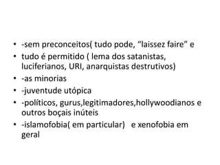 • -sem preconceitos( tudo pode, “laissez faire” e
• tudo é permitido ( lema dos satanistas,
luciferianos, URI, anarquistas destrutivos)
• -as minorias
• -juventude utópica
• -políticos, gurus,legitimadores,hollywoodianos e
outros boçais inúteis
• -islamofobia( em particular) e xenofobia em
geral
 