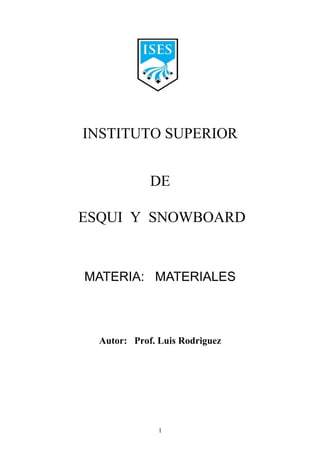 INSTITUTO SUPERIOR
DE
ESQUI Y SNOWBOARD
MATERIA: MATERIALES
Autor: Prof. Luis Rodriguez
1
 