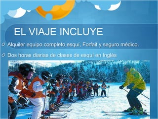 EL VIAJE INCLUYE
Alquiler equipo completo esquí, Forfait y seguro médico.
Dos horas diarias de clases de esquí en Inglés