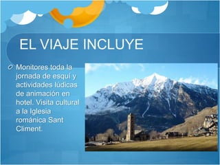 EL VIAJE INCLUYE
Monitores toda la
jornada de esquí y
actividades lúdicas
de animación en
hotel. Visita cultural
a la Iglesia
románica Sant
Climent.