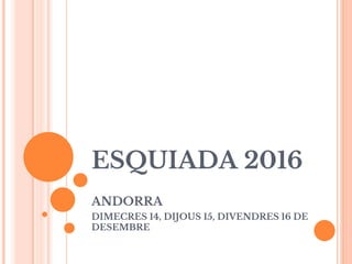 ESQUIADA 2016
ANDORRA
DIMECRES 14, DIJOUS 15, DIVENDRES 16 DE
DESEMBRE
 