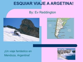 ESQUIAR VIAJE A ARGETINA!

                    By: Ev Reddington




¡Un viaje fantástico en
Mendoza, Argentina!
 