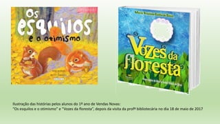 Ilustração das histórias pelos alunos do 1º ano de Vendas Novas:
“Os esquilos e o otimismo” e “Vozes da floresta”, depois da visita da profª bibliotecária no dia 18 de maio de 2017
 