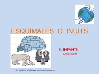 ESQUIMALES O INUITS
E. INFANTIL
CURSO 2016/17
UN COLEGIO EN LA SIERRA www.eduinfantilelche.blogspot.com
 