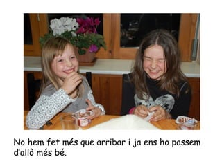 No hem fet més que arribar i ja ens ho passem d’allò més bé. 