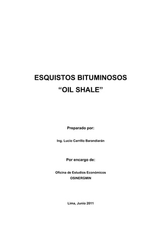 ESQUISTOS BITUMINOSOS
“OIL SHALE”
Preparado por:
Ing. Lucio Carrillo Barandiarán
Por encargo de:
Oficina de Estudios Económicos
OSINERGMIN
Lima, Junio 2011
 