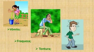 Vômito;
Fraqueza;
 Tontura;
 