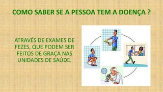 COMO SABER SE A PESSOA TEM A DOENÇA ?
ATRAVÉS DE EXAMES DE
FEZES, QUE PODEM SER
FEITOS DE GRAÇA NAS
UNIDADES DE SAÚDE.
 