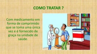 COMO TRATAR ?
Com medicamento em
forma de comprimido
que se toma uma única
vez e é fornecido de
graça na unidade de
saúde.
 