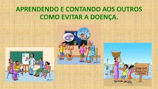 APRENDENDO E CONTANDO AOS OUTROS
COMO EVITAR A DOENÇA.
 