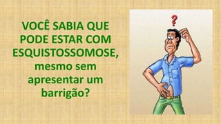 VOCÊ SABIA QUE
PODE ESTAR COM
ESQUISTOSSOMOSE,
mesmo sem
apresentar um
barrigão?
 