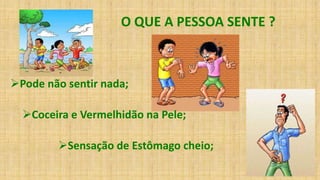 O QUE A PESSOA SENTE ?
Pode não sentir nada;
Coceira e Vermelhidão na Pele;
Sensação de Estômago cheio;
 