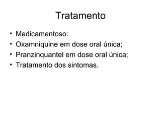 Tratamento Medicamentoso: Oxamniquine em dose oral única; Pranzinquantel em dose oral única; Tratamento dos sintomas. 