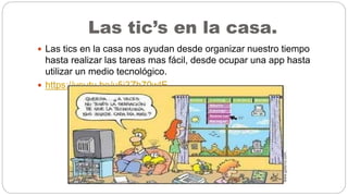 Las tic’s en la casa.
 Las tics en la casa nos ayudan desde organizar nuestro tiempo
hasta realizar las tareas mas fácil, desde ocupar una app hasta
utilizar un medio tecnológico.
 https://youtu.be/u5j3Zh70wIE
 