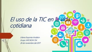 El uso de la TIC en la vida
cotidiana
Liliana Esquivias Andalon
Grupo: M1C4G14-154
26 de noviembre del 2017
 