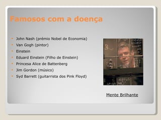 Famosos com a doença John Nash (prémio Nobel de Economia) Van Gogh (pintor) Einstein Eduard Einstein (Filho de Einstein) Princesa Alice de Battenberg  Jim Gordon (músico)  Syd Barrett (guitarrista dos Pink Floyd) Mente  Brilhante 