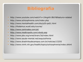 Bibliografia http://www.youtube.com/watch?v=24og4X-JBUY&feature=related http://www.schizophrenia.com/index.php http://www.mentalhealth.com/dis/p20-ps01.html   http://thalamus.wustl.edu/course/   http ://www.centroaba.com/pt/ http:// www.medtropolis.com/vbody.asp   http://www.pbs.org/wnet/brain/3d/index.html   http:// www.saude-mental.net / esquizofrenia     http:// www.drashirleydecampos.com.br /noticias/13255     http://www.nimh.nih.gov/health/topics/schizophrenia/index.shtml     