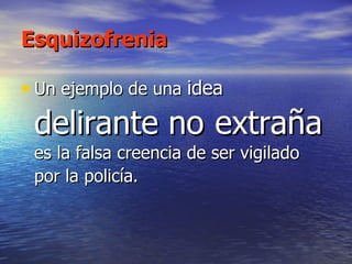 Esquizofrenia Un ejemplo de una  idea  delirante no   extraña  es la falsa creencia de ser vigilado por la policía.   