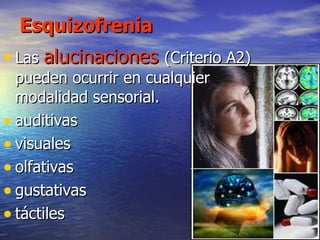 Esquizofrenia Las  alucinaciones  (Criterio A2) pueden ocurrir en cualquier modalidad sensorial. auditivas visuales olfativas  gustativas  táctiles  