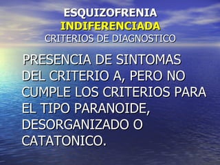 ESQUIZOFRENIA  INDIFERENCIADA CRITERIOS DE DIAGNOSTICO PRESENCIA DE SINTOMAS DEL CRITERIO A, PERO NO CUMPLE LOS CRITERIOS PARA EL TIPO PARANOIDE, DESORGANIZADO O CATATONICO. 