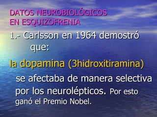 DATOS NEUROBIOLÓGICOS EN ESQUIZOFRENIA 1.-   Carlsson en 1964 demostró  que:  la   dopamina  (3hidroxitiramina)   se afectaba de manera selectiva por los neurolépticos .  Por esto ganó el Premio Nobel. 