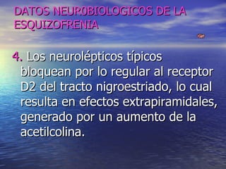 DATOS NEUR0BIOLOGICOS DE LA ESQUIZOFRENIA 4.  Los neurolépticos típicos  bloquean por lo regular al receptor D2 del tracto nigroestriado, lo cual resulta en efectos extrapiramidales, generado por un aumento de la acetilcolina. 