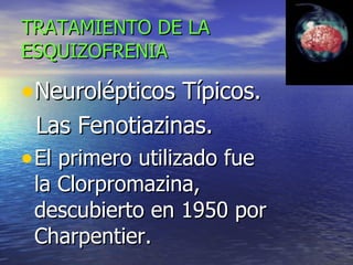 TRATAMIENTO DE LA ESQUIZOFRENIA Neurolépticos Típicos.  Las Fenotiazinas. El primero utilizado fue la Clorpromazina, descubierto en 1950 por Charpentier.  