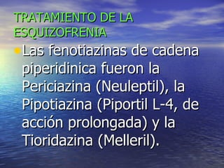 TRATAMIENTO DE LA ESQUIZOFRENIA Las fenotiazinas de cadena piperidinica fueron la Periciazina (Neuleptil), la Pipotiazina (Piportil L-4, de acción prolongada) y la Tioridazina (Melleril). 