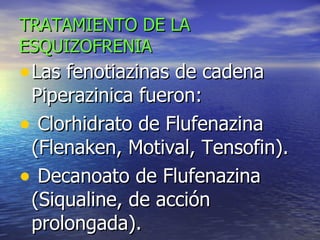 TRATAMIENTO DE LA ESQUIZOFRENIA Las fenotiazinas de cadena Piperazinica fueron:  Clorhidrato de Flufenazina (Flenaken, Motival, Tensofin).  Decanoato de Flufenazina (Siqualine, de acción prolongada).  