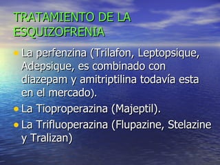TRATAMIENTO DE LA ESQUIZOFRENIA La perfenzina (Trilafon, Leptopsique, Adepsique, es combinado con diazepam y amitriptilina todavía esta en el mercado ).   La Tioproperazina (Majeptil).  La Trifluoperazina (Flupazine, Stelazine y Tralizan)  