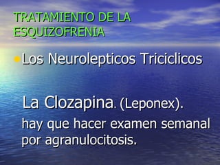 TRATAMIENTO DE LA ESQUIZOFRENIA Los Neurolepticos Triciclicos  La Clozapina .  (Leponex). hay que hacer examen semanal por agranulocitosis. 