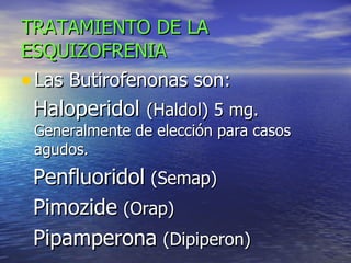 TRATAMIENTO DE LA ESQUIZOFRENIA Las Butirofenonas son:  Haloperidol  (Haldol) 5 mg.   Generalmente de elección para casos agudos. Penfluoridol   (Semap)   Pimozide   (Orap) Pipamperona   (Dipiperon)   