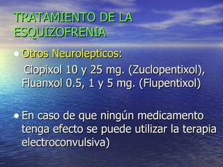 TRATAMIENTO DE LA ESQUIZOFRENIA Otros Neurolepticos: Clopixol 10 y 25 mg. (Zuclopentixol), Fluanxol 0.5, 1 y 5 mg. (Flupentixol) En caso de que ningún medicamento tenga efecto se puede utilizar la terapia electroconvulsiva)  