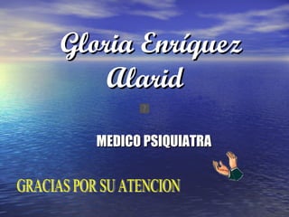 Gloria Enríquez Alarid   MEDICO PSIQUIATRA GRACIAS POR SU ATENCION 