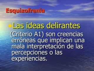 Esquizofrenia Las ideas delirantes (Criterio A1) son creencias erróneas que implican una mala interpretación de las percepciones o las experiencias.  