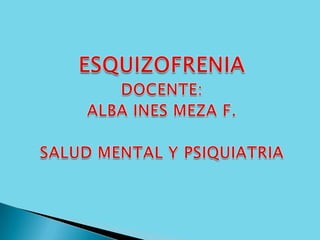 ESQUIZOFRENIA DOCENTE: ALBA INES MEZA F. SALUD MENTAL Y PSIQUIATRIA 