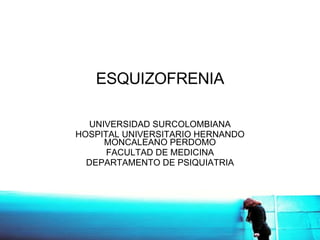 ESQUIZOFRENIA UNIVERSIDAD SURCOLOMBIANA HOSPITAL UNIVERSITARIO HERNANDO MONCALEANO PERDOMO FACULTAD DE MEDICINA DEPARTAMENTO DE PSIQUIATRIA 