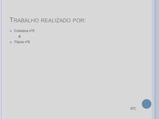TRABALHO REALIZADO POR:
   Cristiana nº5
      &
   Flávia nº8




                          8ºC
 