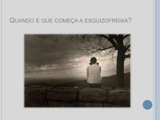 QUANDO É QUE COMEÇA A ESQUIZOFRENIA?
 