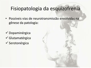 Fisiopatologia da esquizofrenia
• Possíveis vias de neurotransmissão envolvidas na
gênese da patologia:
 Dopaminérgica
 Glutamatérgica
 Serotonérgica
 