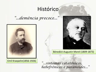 Histórico
Bénedict-Augustin Morel (1809-1873)
“...demência precoce...”
Emil Kraepelin(1856-1926)
“...sintomas catatônicos,
hebefrênicos e paranóides...”
 