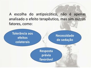 A escolha do antipsicótico, não é apenas
analisado o efeito terapêutico, mas sim outros
fatores, como:
Tolerância aos
efeitos
colaterais
Necessidade
de sedação
Resposta
prévia
favorável
 