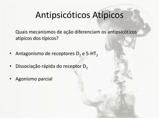 Antipsicóticos Atípicos
Quais mecanismos de ação diferenciam os antipsicóticos
atípicos dos típicos?
• Antagonismo de receptores D2 e 5-HT2
• Dissociação rápida do receptor D2
• Agonismo parcial
 