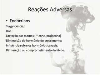 Reações Adversas
• Endócrinos
Turgescência;
Dor ;
Lactação das mamas (↑conc. prolactina)
Diminuição do hormônio do crescimento;
Influência sobre os hormônios sexuais;
Diminuição ou comprometimento da libido.
 