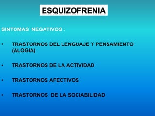 SINTOMAS NEGATIVOS :
• TRASTORNOS DEL LENGUAJE Y PENSAMIENTO
(ALOGIA)
• TRASTORNOS DE LA ACTIVIDAD
• TRASTORNOS AFECTIVOS
• TRASTORNOS DE LA SOCIABILIDAD
 