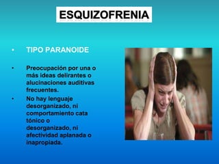 • TIPO PARANOIDE
• Preocupación por una o
más ideas delirantes o
alucinaciones auditivas
frecuentes.
• No hay lenguaje
desorganizado, ni
comportamiento cata
tónico o
desorganizado, ni
afectividad aplanada o
inapropiada.
 
