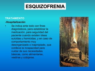 TRATAMIENTO
-Hospitalización
• Se indica ante todo con fines
diagnósticos, para estabilizar la
medicación, para seguridad del
paciente cuando existen ideas
suicidas u homicidas, y en caso de
comportamiento muy
desorganizado o inapropiado, que
conlleve la incapacidad para
cuidar de sus necesidades
básicas, como alimentarse,
vestirse y cobijarse.
 