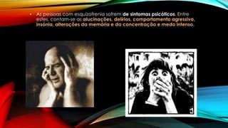 • As pessoas com esquizofrenia sofrem de sintomas psicóticos. Entre
estes, contam-se as alucinações, delírios, comportamento agressivo,
insónia, alterações da memória e da concentração e medo intenso.
 
