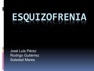 ESQUIZOFRENIA
José Luis Pérez
Rodrigo Gutiérrez
Soledad Mares
 